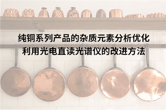 纯铜系列产品的杂质元素分析优化:利用光电直读光谱仪的改进方法 纯铜系列产品的杂质元素分析优化:利用光电直读光谱仪的改进方法