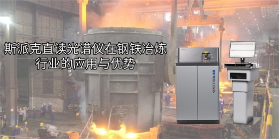 斯派克直读光谱仪在钢铁冶炼行业的应用与优势 斯派克直读光谱仪在钢铁冶炼行业的应用与优势